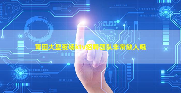 莆田大型夜场ktv招聘团队非常缺人哦